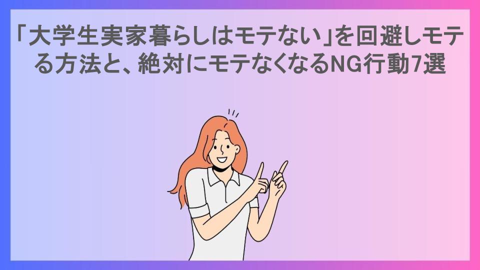 「大学生実家暮らしはモテない」を回避しモテる方法と、絶対にモテなくなるNG行動7選